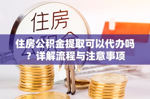 台湾住房公积金提取可以代办吗？详解流程与注意事项