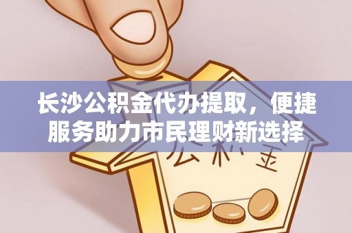 台湾长沙公积金代办提取，便捷服务助力市民理财新选择