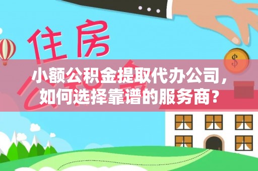 台湾小额公积金提取代办公司，如何选择靠谱的服务商？