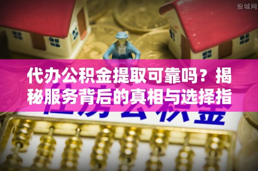 台湾代办公积金提取可靠吗？揭秘服务背后的真相与选择指南