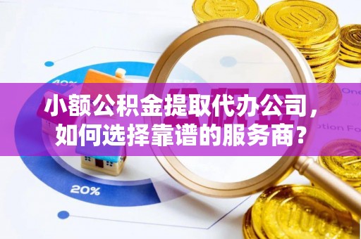 台湾小额公积金提取代办公司，如何选择靠谱的服务商？