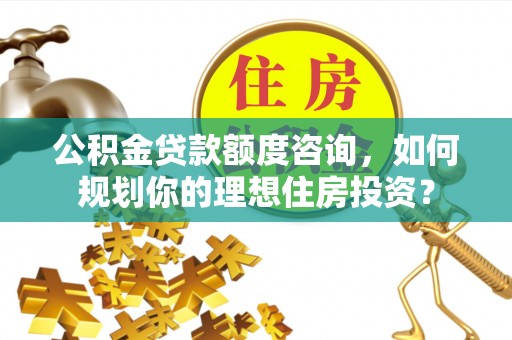 台湾公积金贷款额度咨询，如何规划你的理想住房投资？