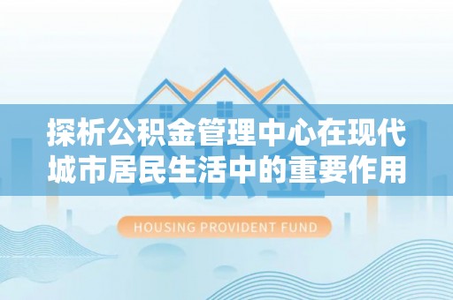 台湾探析公积金管理中心在现代城市居民生活中的重要作用