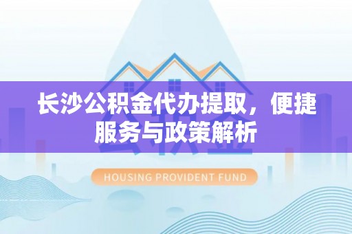 台湾长沙公积金代办提取，便捷服务与政策解析