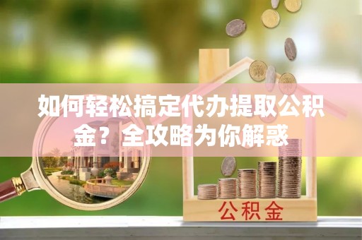 台湾如何轻松搞定代办提取公积金？全攻略为你解惑