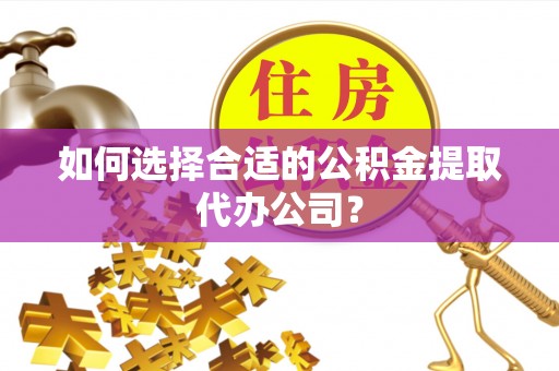 台湾如何选择合适的公积金提取代办公司？