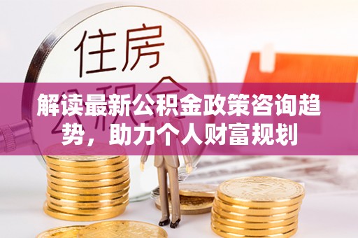 台湾解读最新公积金政策咨询趋势，助力个人财富规划