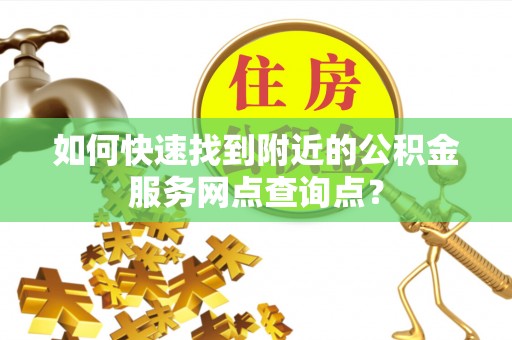 台湾如何快速找到附近的公积金服务网点查询点？