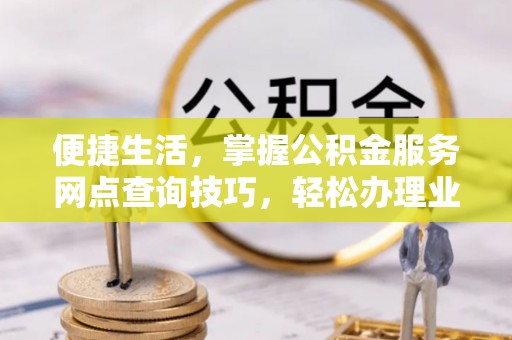 台湾便捷生活，掌握公积金服务网点查询技巧，轻松办理业务