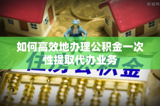 台湾如何高效地办理公积金一次性提取代办业务