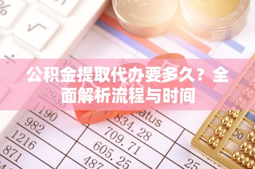 台湾公积金提取代办要多久？全面解析流程与时间