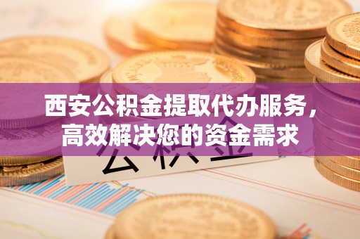 台湾西安公积金提取代办服务，高效解决您的资金需求