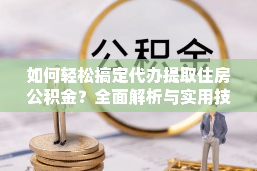 台湾如何轻松搞定代办提取住房公积金？全面解析与实用技巧