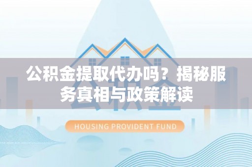 台湾公积金提取代办吗？揭秘服务真相与政策解读
