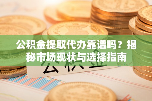 台湾公积金提取代办靠谱吗？揭秘市场现状与选择指南