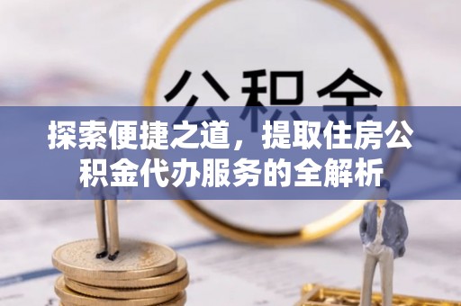 台湾探索便捷之道，提取住房公积金代办服务的全解析