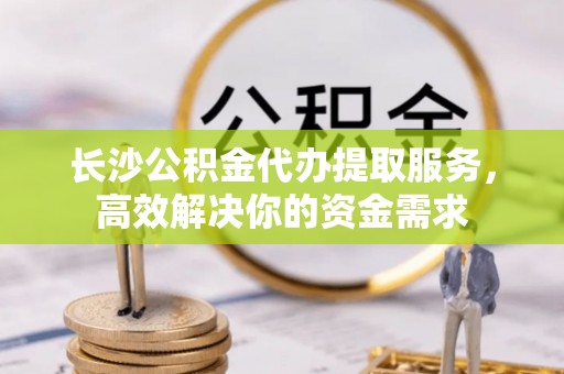 台湾长沙公积金代办提取服务，高效解决你的资金需求