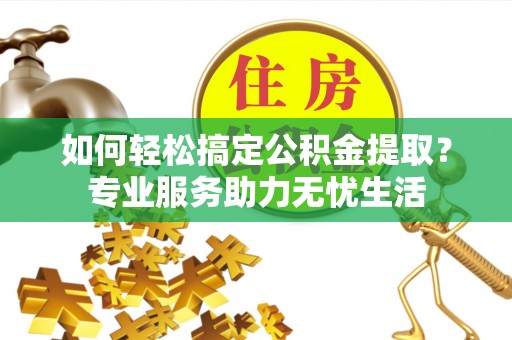 台湾如何轻松搞定公积金提取？专业服务助力无忧生活