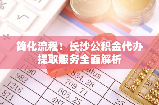 台湾简化流程！长沙公积金代办提取服务全面解析