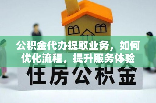 台湾公积金代办提取业务，如何优化流程，提升服务体验