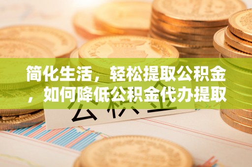 台湾简化生活，轻松提取公积金，如何降低公积金代办提取的费用？
