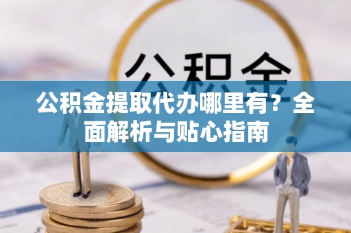 台湾公积金提取代办哪里有？全面解析与贴心指南