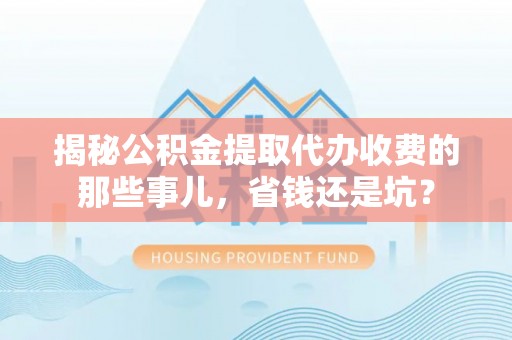 台湾揭秘公积金提取代办收费的那些事儿，省钱还是坑？