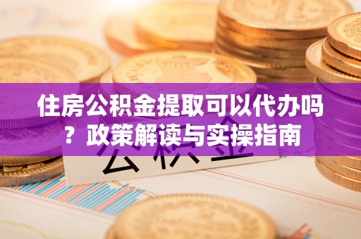 台湾住房公积金提取可以代办吗？政策解读与实操指南