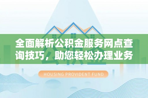 台湾全面解析公积金服务网点查询技巧，助您轻松办理业务