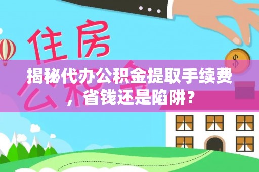 台湾揭秘代办公积金提取手续费，省钱还是陷阱？
