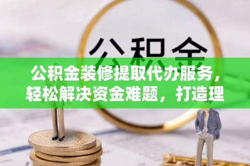 台湾公积金装修提取代办服务，轻松解决资金难题，打造理想家居