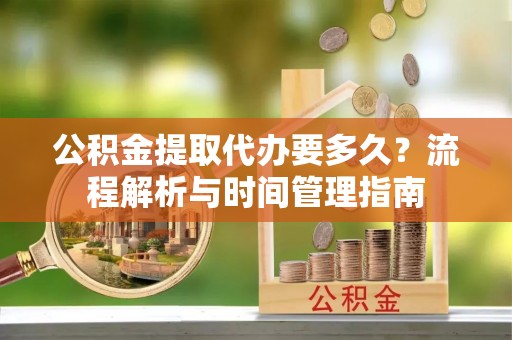台湾公积金提取代办要多久？流程解析与时间管理指南