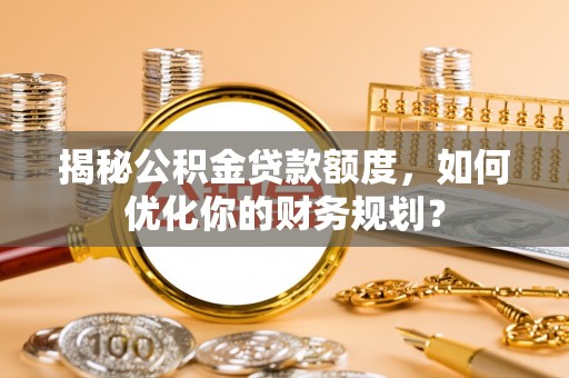 台湾揭秘公积金贷款额度，如何优化你的财务规划？