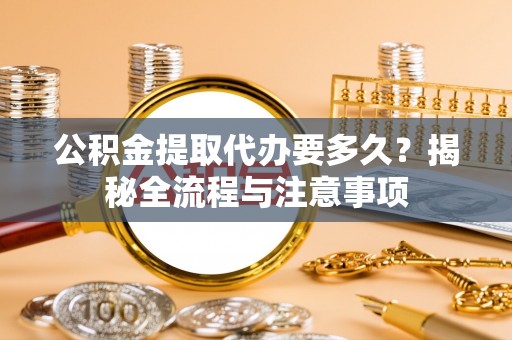 台湾公积金提取代办要多久？揭秘全流程与注意事项