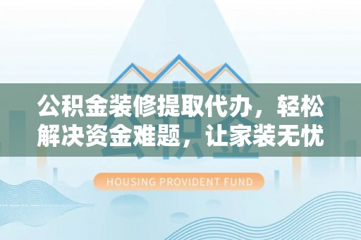 台湾公积金装修提取代办，轻松解决资金难题，让家装无忧