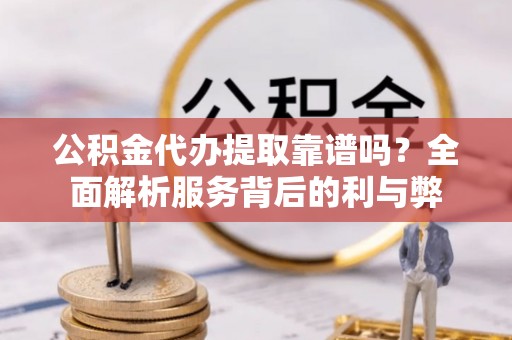 台湾公积金代办提取靠谱吗？全面解析服务背后的利与弊