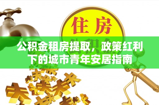 台湾公积金租房提取，政策红利下的城市青年安居指南