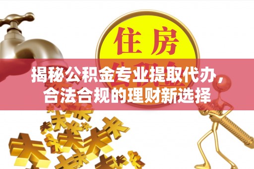 台湾揭秘公积金专业提取代办，合法合规的理财新选择
