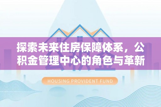 台湾探索未来住房保障体系，公积金管理中心的角色与革新