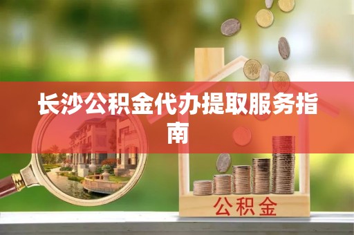 台湾长沙公积金代办提取服务指南