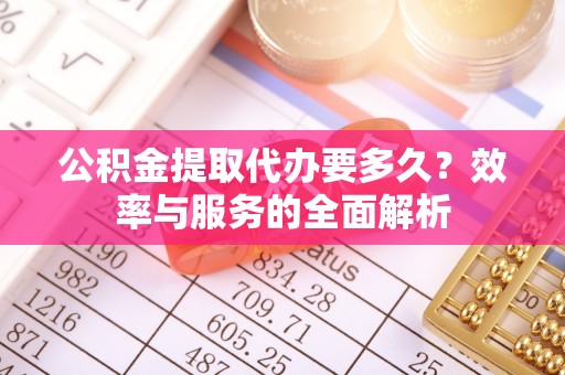 台湾公积金提取代办要多久？效率与服务的全面解析
