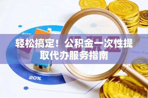 台湾轻松搞定！公积金一次性提取代办服务指南