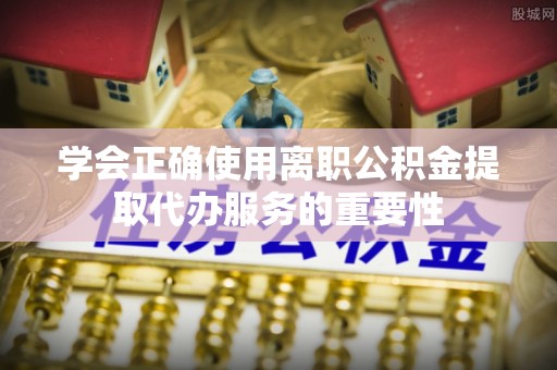 台湾学会正确使用离职公积金提取代办服务的重要性