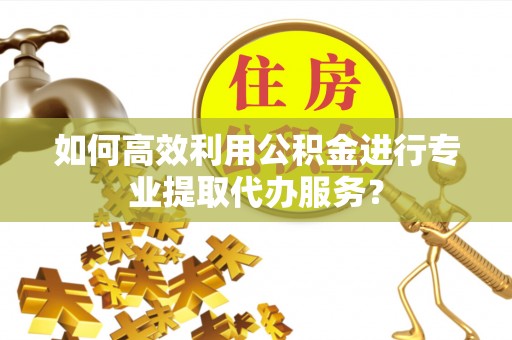 台湾如何高效利用公积金进行专业提取代办服务？