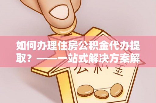 台湾如何办理住房公积金代办提取？——一站式解决方案解析