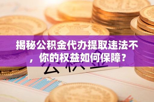 台湾揭秘公积金代办提取违法不，你的权益如何保障？