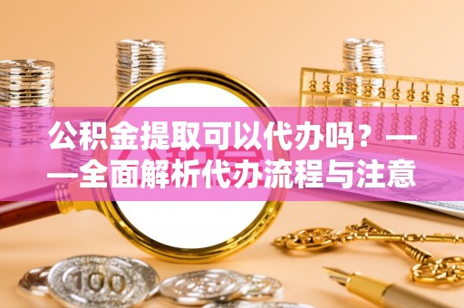 台湾公积金提取可以代办吗？——全面解析代办流程与注意事项